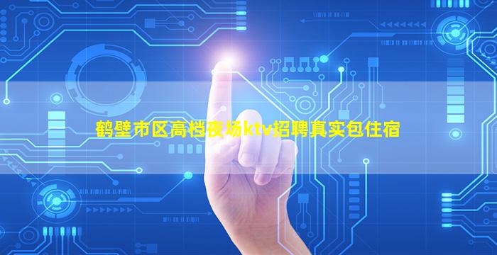 鹤壁市区高档夜场ktv招聘真实包住宿
